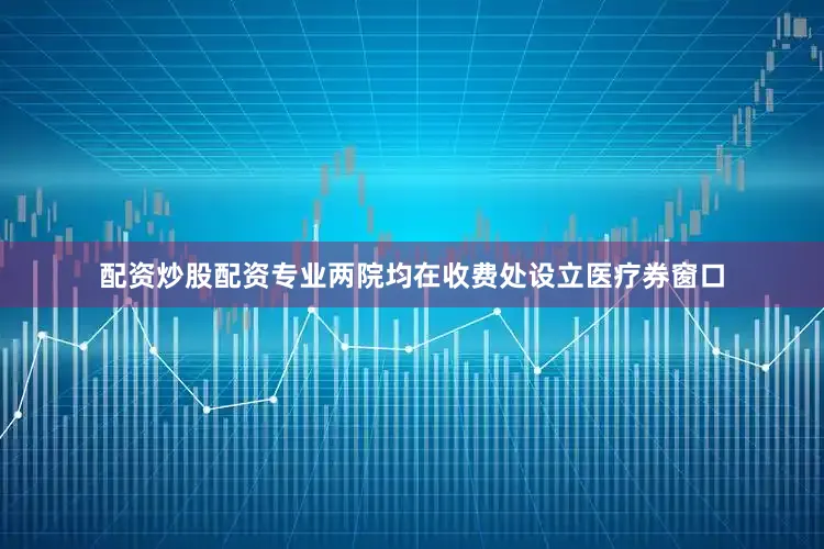 配资炒股配资专业两院均在收费处设立医疗券窗口