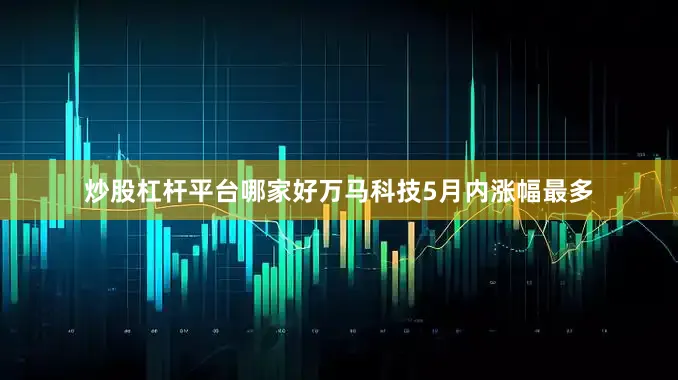 炒股杠杆平台哪家好万马科技5月内涨幅最多