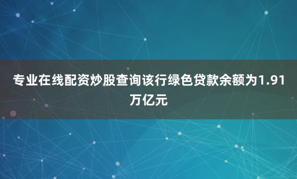 专业在线配资炒股查询该行绿色贷款余额为1.91万亿元