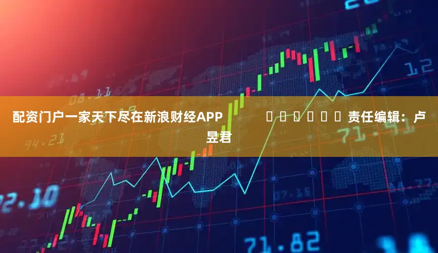配资门户一家天下尽在新浪财经APP            						责任编辑：卢昱君