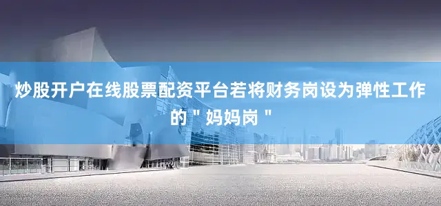 炒股开户在线股票配资平台若将财务岗设为弹性工作的＂妈妈岗＂