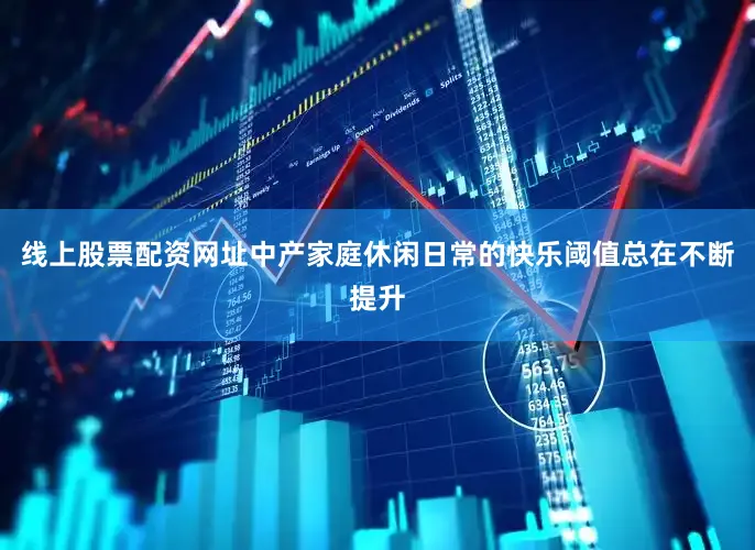 线上股票配资网址中产家庭休闲日常的快乐阈值总在不断提升