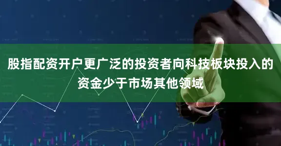 股指配资开户更广泛的投资者向科技板块投入的资金少于市场其他领域