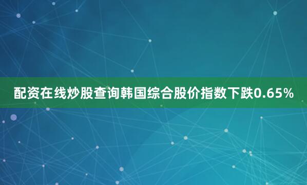 配资在线炒股查询韩国综合股价指数下跌0.65%