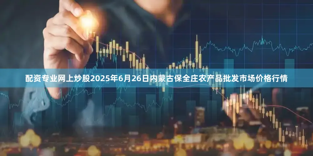配资专业网上炒股2025年6月26日内蒙古保全庄农产品批发市场价格行情