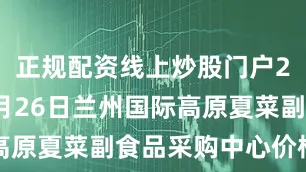 正规配资线上炒股门户2025年6月26日兰州国际高原夏菜副食品采购中心价格行情