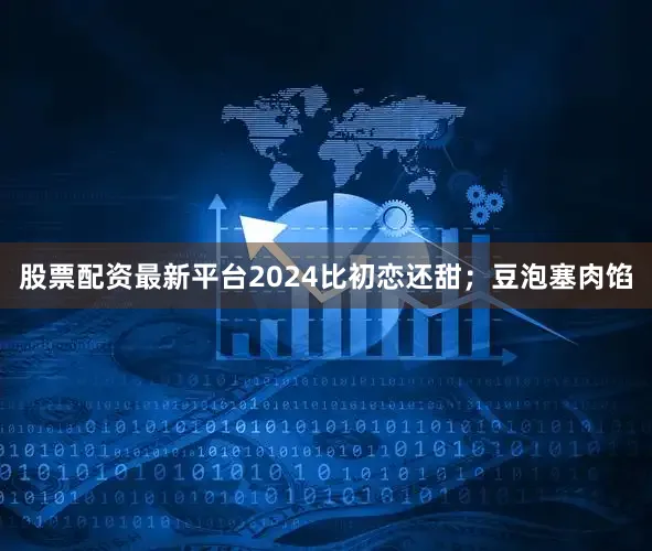 股票配资最新平台2024比初恋还甜；豆泡塞肉馅