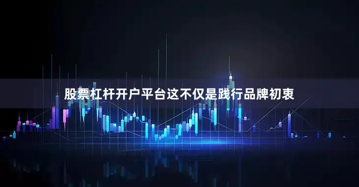 股票杠杆开户平台这不仅是践行品牌初衷