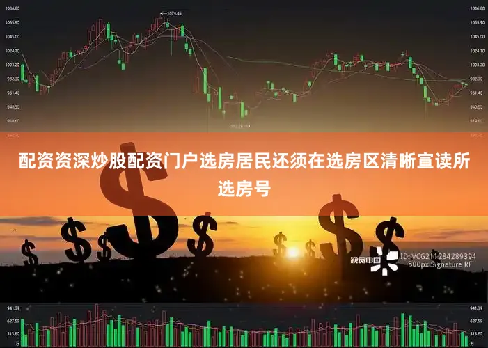 配资资深炒股配资门户选房居民还须在选房区清晰宣读所选房号