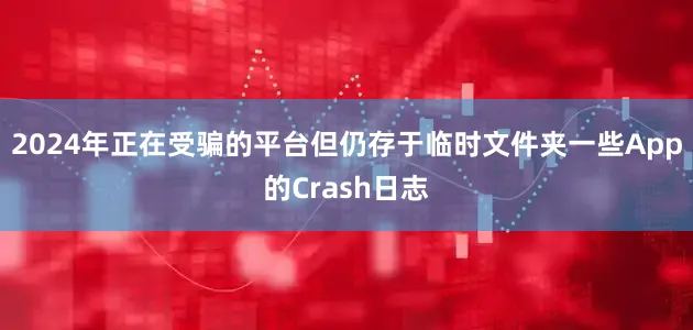 2024年正在受骗的平台但仍存于临时文件夹一些App的Crash日志