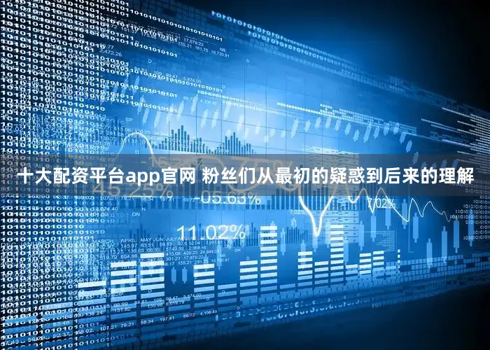 十大配资平台app官网 粉丝们从最初的疑惑到后来的理解