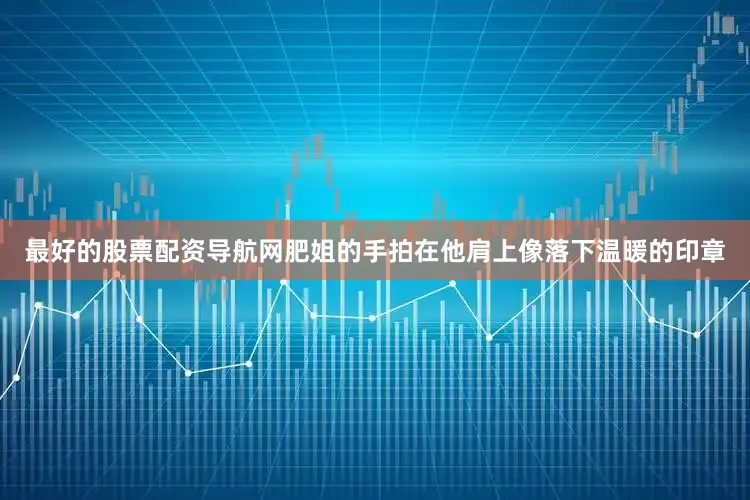 最好的股票配资导航网肥姐的手拍在他肩上像落下温暖的印章
