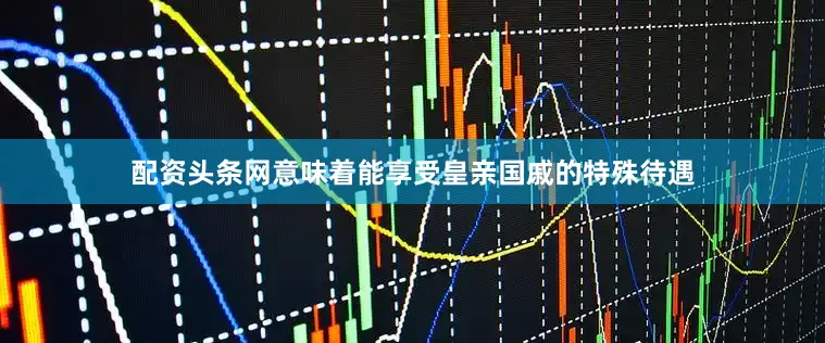 配资头条网意味着能享受皇亲国戚的特殊待遇