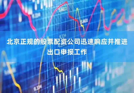 北京正规的股票配资公司迅速响应并推进出口申报工作