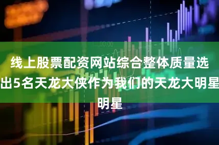 线上股票配资网站综合整体质量选出5名天龙大侠作为我们的天龙大明星