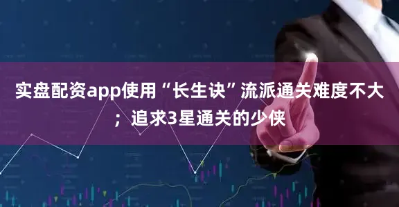 实盘配资app使用“长生诀”流派通关难度不大；追求3星通关的少侠
