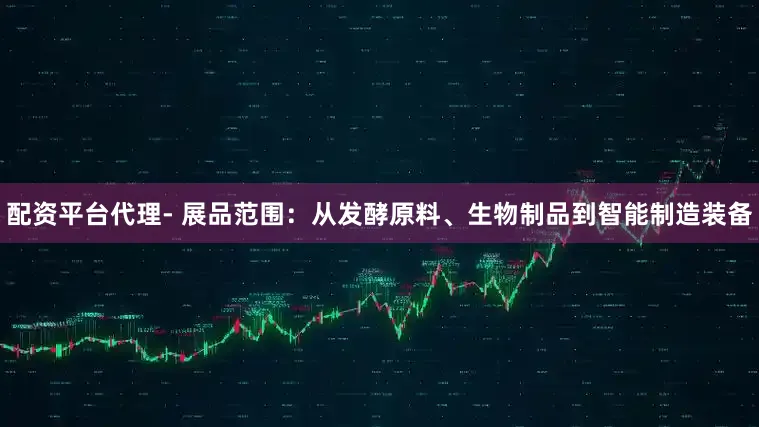配资平台代理- 展品范围：从发酵原料、生物制品到智能制造装备