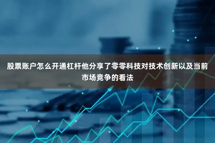 股票账户怎么开通杠杆他分享了零零科技对技术创新以及当前市场竞争的看法