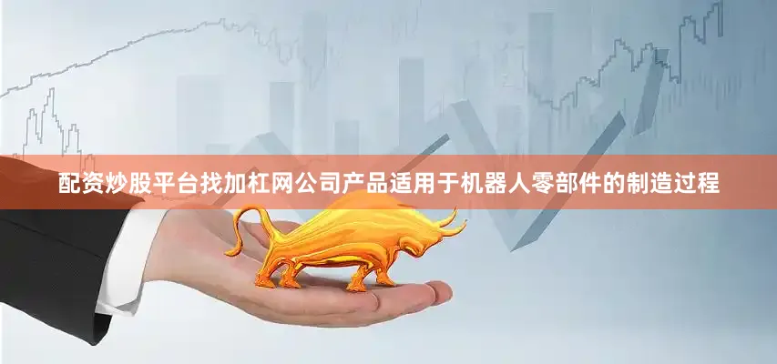 配资炒股平台找加杠网公司产品适用于机器人零部件的制造过程