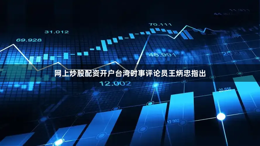 网上炒股配资开户台湾时事评论员王炳忠指出