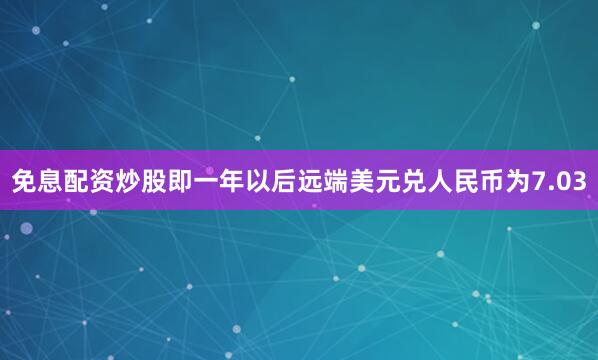 免息配资炒股即一年以后远端美元兑人民币为7.03