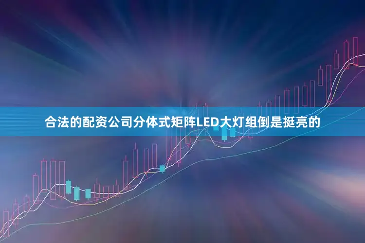 合法的配资公司分体式矩阵LED大灯组倒是挺亮的