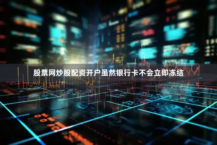 股票网炒股配资开户虽然银行卡不会立即冻结