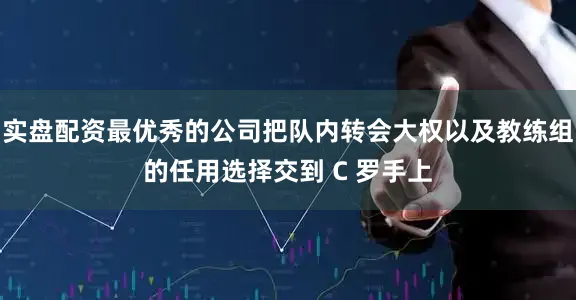 实盘配资最优秀的公司把队内转会大权以及教练组的任用选择交到 C 罗手上