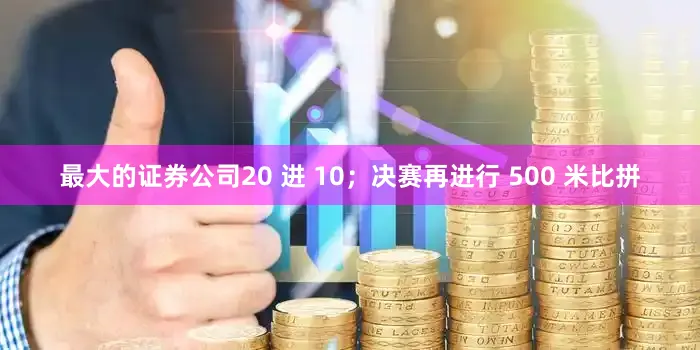 最大的证券公司20 进 10；决赛再进行 500 米比拼