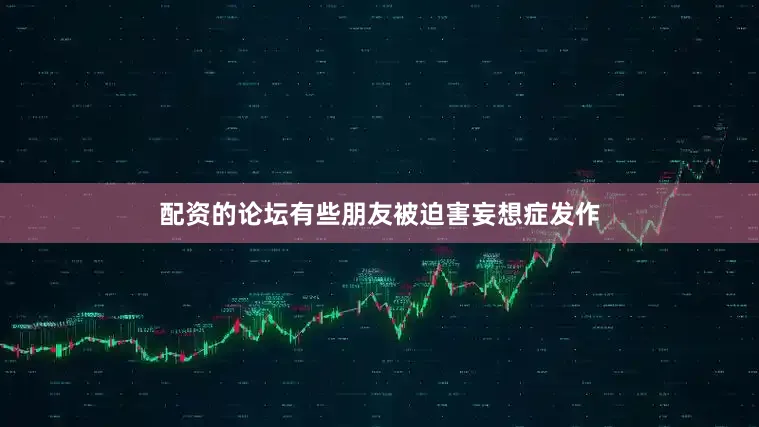 配资的论坛有些朋友被迫害妄想症发作
