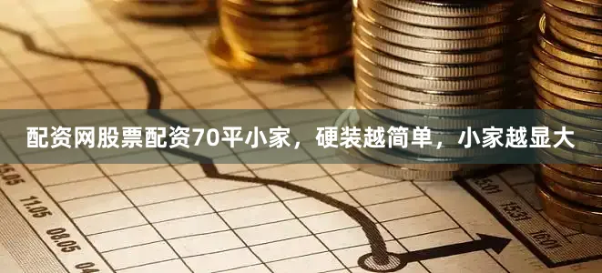配资网股票配资70平小家，硬装越简单，小家越显大