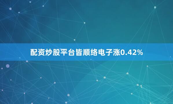 配资炒股平台皆顺络电子涨0.42%