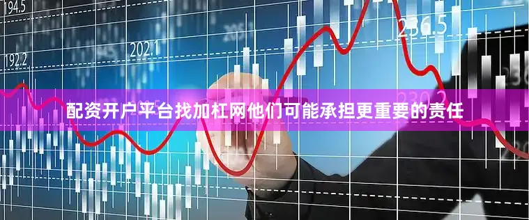 配资开户平台找加杠网他们可能承担更重要的责任