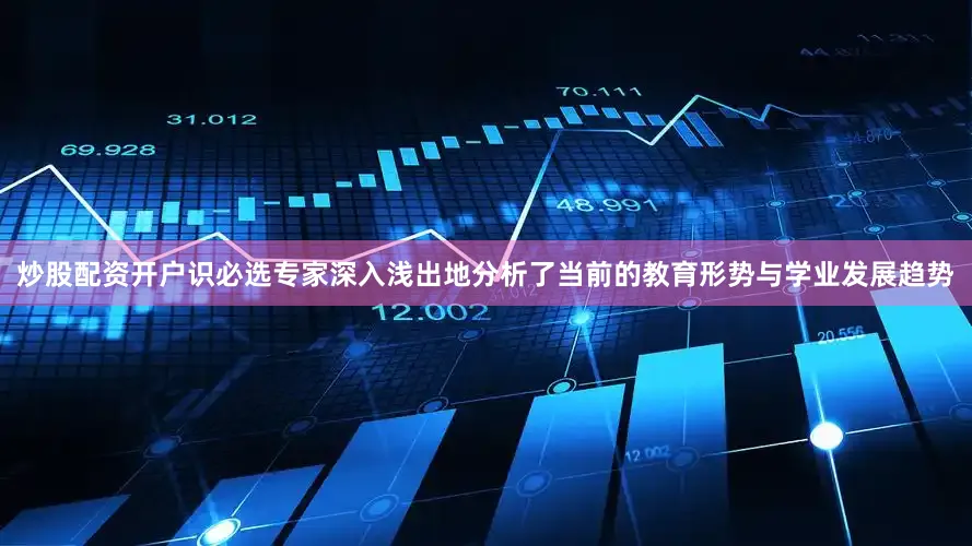 炒股配资开户识必选专家深入浅出地分析了当前的教育形势与学业发展趋势