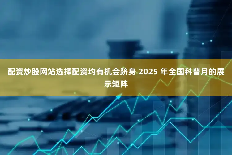 配资炒股网站选择配资均有机会跻身 2025 年全国科普月的展示矩阵