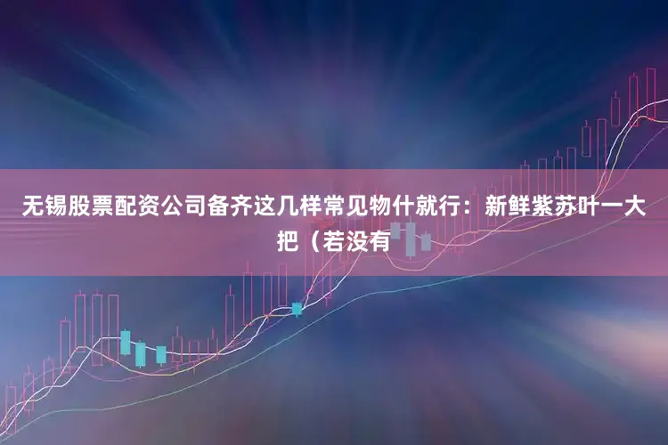 无锡股票配资公司备齐这几样常见物什就行：新鲜紫苏叶一大把（若没有