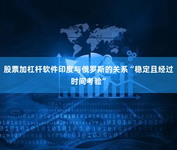股票加杠杆软件印度与俄罗斯的关系“稳定且经过时间考验”