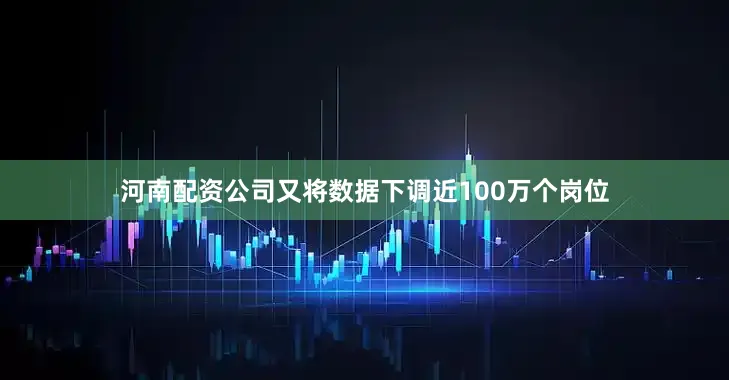 河南配资公司又将数据下调近100万个岗位
