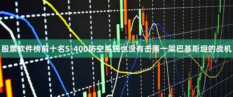 股票软件榜前十名S-400防空系统也没有击落一架巴基斯坦的战机