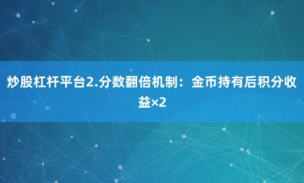 炒股杠杆平台2.分数翻倍机制：金币持有后积分收益×2
