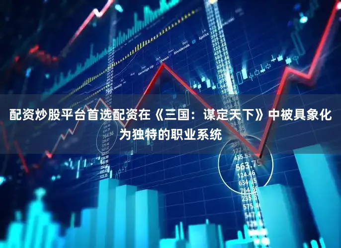 配资炒股平台首选配资在《三国：谋定天下》中被具象化为独特的职业系统