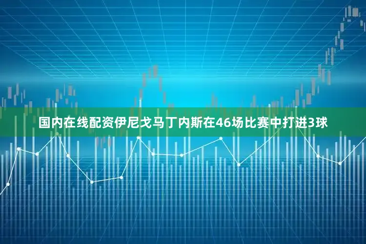 国内在线配资伊尼戈马丁内斯在46场比赛中打进3球