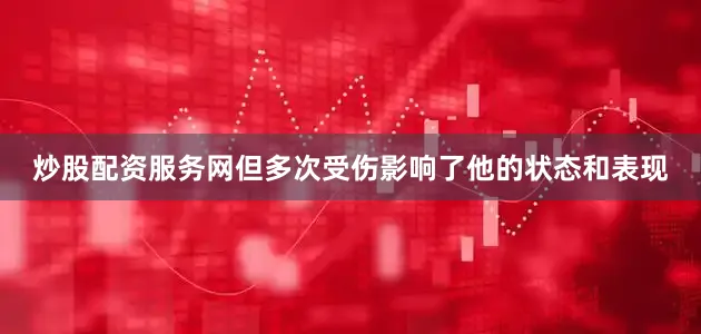 炒股配资服务网但多次受伤影响了他的状态和表现