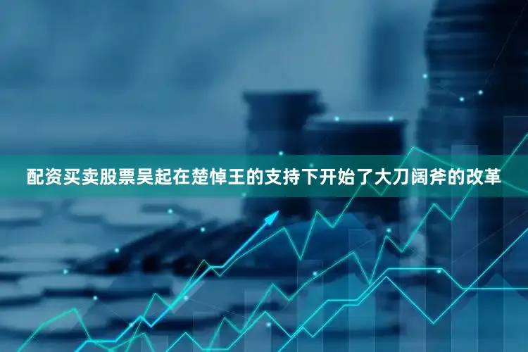 配资买卖股票吴起在楚悼王的支持下开始了大刀阔斧的改革