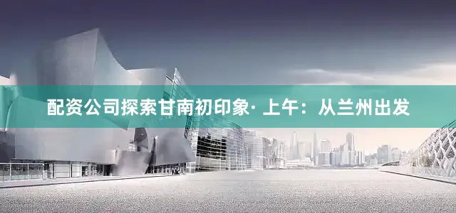 配资公司探索甘南初印象· 上午：从兰州出发