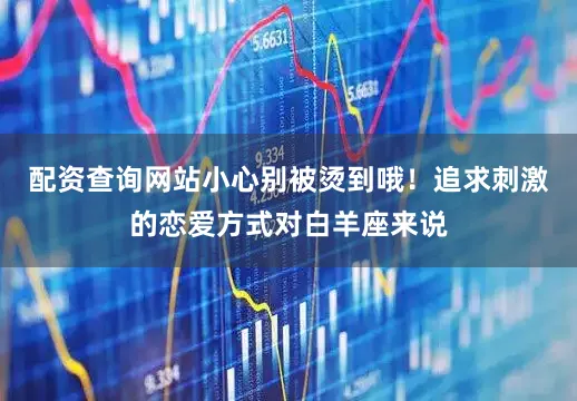 配资查询网站小心别被烫到哦！追求刺激的恋爱方式对白羊座来说