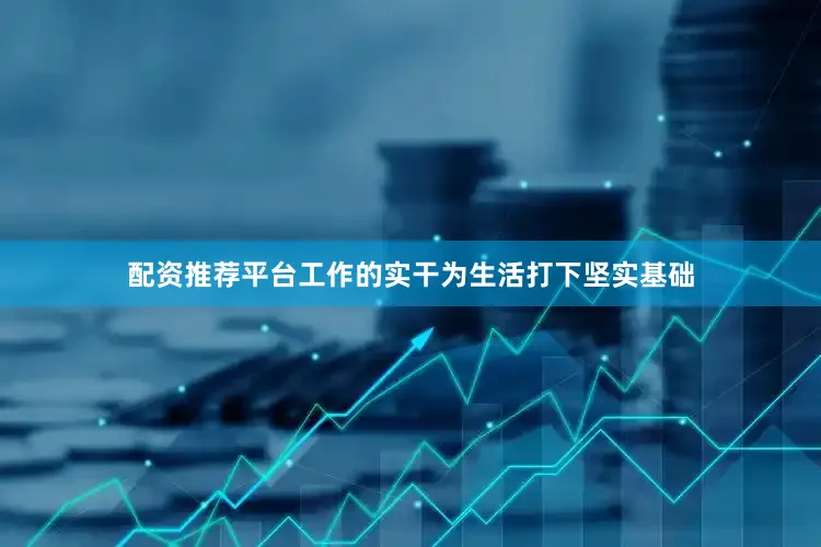 配资推荐平台工作的实干为生活打下坚实基础