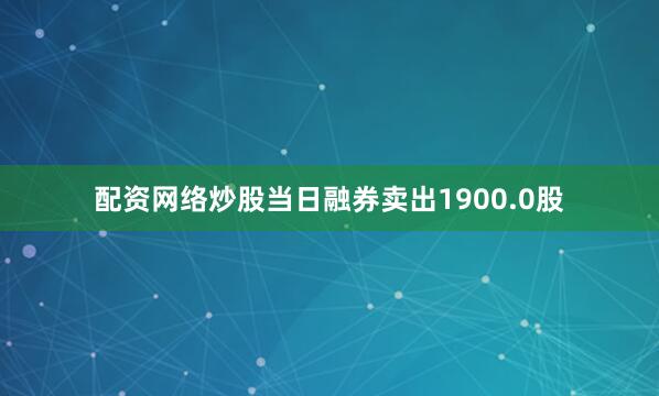 配资网络炒股当日融券卖出1900.0股