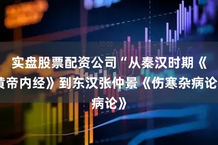 实盘股票配资公司“从秦汉时期《黄帝内经》到东汉张仲景《伤寒杂病论》