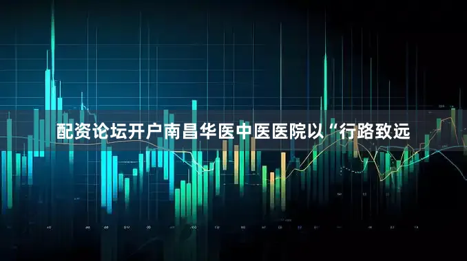 配资论坛开户南昌华医中医医院以“行路致远